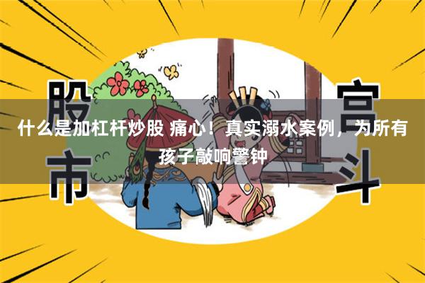 什么是加杠杆炒股 痛心!真实溺水案例,为所有孩子敲响警钟