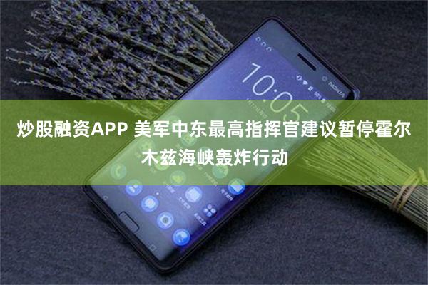 炒股融资APP 美军中东最高指挥官建议暂停霍尔木兹海峡轰炸行动