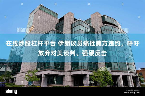 在线炒股杠杆平台 伊朗议员痛批美方违约,呼吁放弃对美谈判、强硬反击