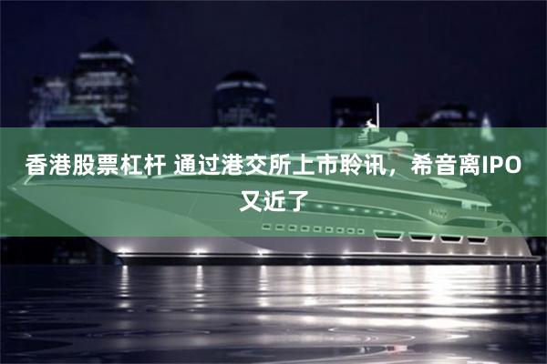 香港股票杠杆 通过港交所上市聆讯,希音离IPO又近了