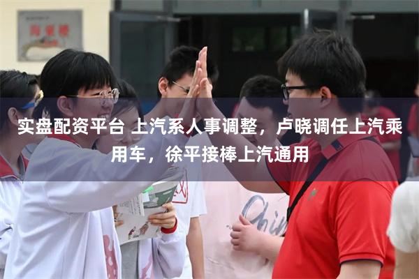 实盘配资平台 上汽系人事调整，卢晓调任上汽乘用车，徐平接棒上汽通用