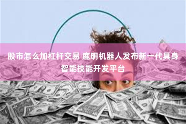 股市怎么加杠杆交易 鹿明机器人发布新一代具身智能技能开发平台