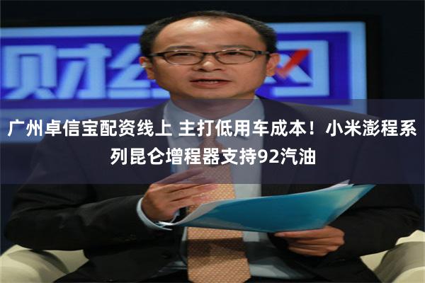 广州卓信宝配资线上 主打低用车成本！小米澎程系列昆仑增程器支持92汽油
