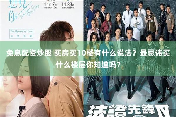 免息配资炒股 买房买10楼有什么说法？最忌讳买什么楼层你知道吗？