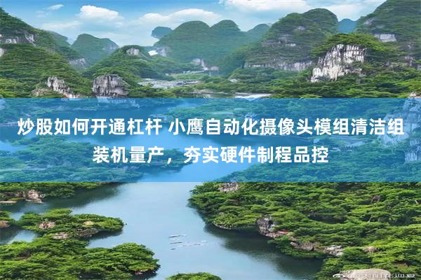 炒股如何开通杠杆 小鹰自动化摄像头模组清洁组装机量产，夯实硬件制程品控