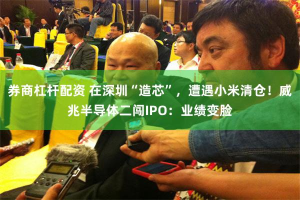 券商杠杆配资 在深圳“造芯”，遭遇小米清仓！威兆半导体二闯IPO：业绩变脸
