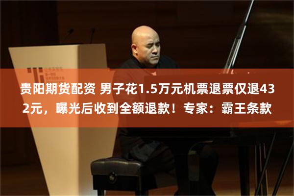 贵阳期货配资 男子花1.5万元机票退票仅退432元，曝光后收到全额退款！专家：霸王条款