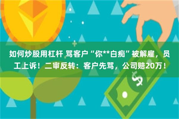 如何炒股用杠杆 骂客户“你**白痴”被解雇，员工上诉！二审反转：客户先骂，公司赔20万！