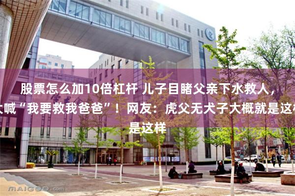 股票怎么加10倍杠杆 儿子目睹父亲下水救人，大喊“我要救我爸爸”！网友：虎父无犬子大概就是这样