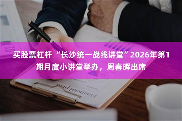 买股票杠杆 “长沙统一战线讲堂”2026年第1期月度小讲堂举办，周春晖出席