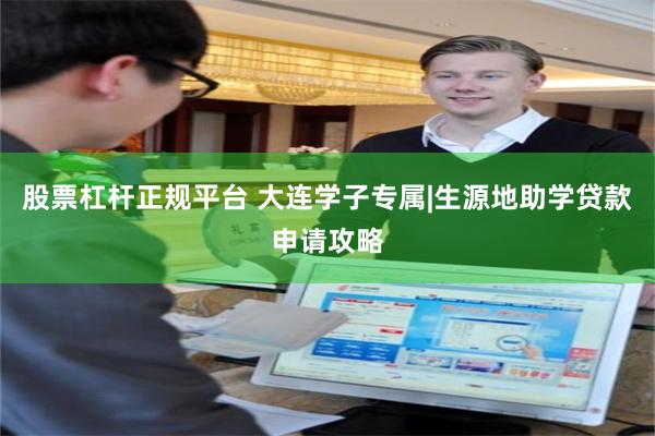 股票杠杆正规平台 大连学子专属|生源地助学贷款申请攻略