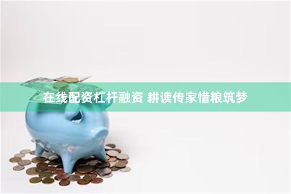 在线配资杠杆融资 耕读传家惜粮筑梦