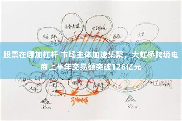 股票在哪加杠杆 市场主体加速集聚，大虹桥跨境电商上半年交易额突破126亿元
