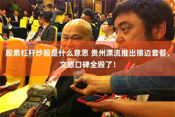 股票杠杆炒股是什么意思 贵州漂流推出擦边套餐，文旅口碑全毁了！