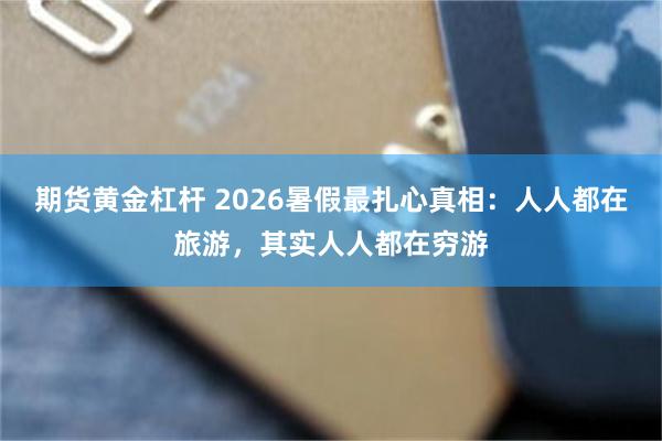 期货黄金杠杆 2026暑假最扎心真相：人人都在旅游，其实人人都在穷游