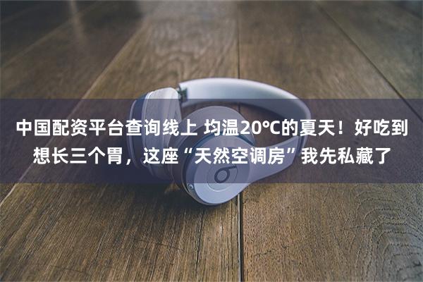 中国配资平台查询线上 均温20℃的夏天！好吃到想长三个胃，这座“天然空调房”我先私藏了