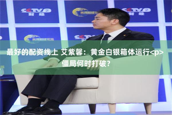 最好的配资线上 艾紫馨：黄金白银箱体运行<p> 僵局何时打破？