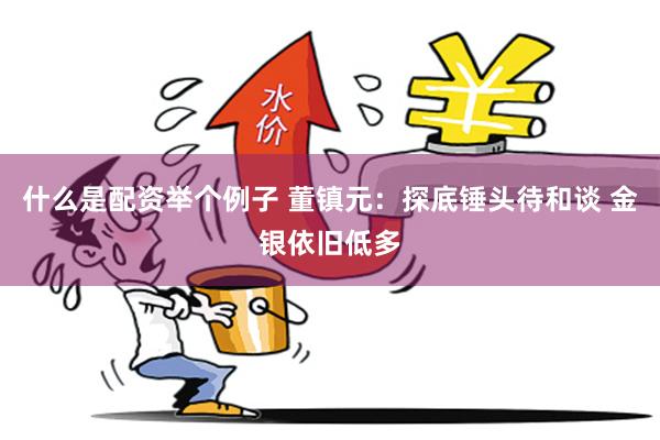 什么是配资举个例子 董镇元：探底锤头待和谈 金银依旧低多