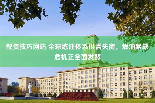 配资技巧网站 全球炼油体系供需失衡，燃油紧缺危机正全面发酵