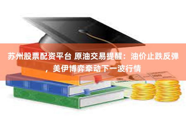 苏州股票配资平台 原油交易提醒：油价止跌反弹，美伊博弈牵动下一波行情