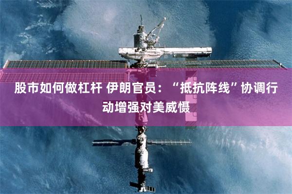 股市如何做杠杆 伊朗官员：“抵抗阵线”协调行动增强对美威慑