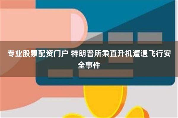 专业股票配资门户 特朗普所乘直升机遭遇飞行安全事件
