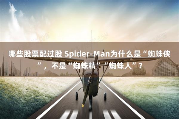 哪些股票配过股 Spider-Man为什么是“蜘蛛侠”,不是“蜘蛛精”“蜘蛛人”?