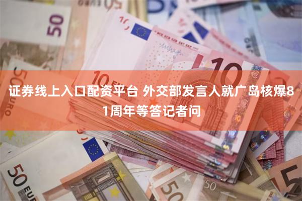 证券线上入口配资平台 外交部发言人就广岛核爆81周年等答记者问