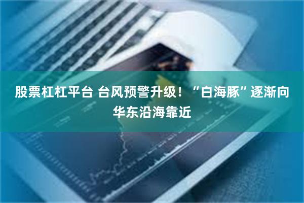 股票杠杠平台 台风预警升级！“白海豚”逐渐向华东沿海靠近