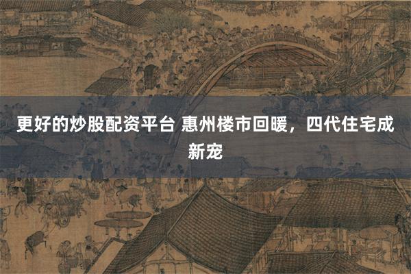 更好的炒股配资平台 惠州楼市回暖，四代住宅成新宠