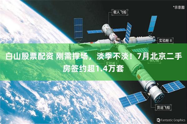 白山股票配资 刚需撑场，淡季不淡！7月北京二手房签约超1.4万套