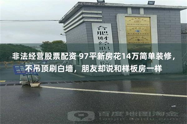 非法经营股票配资 97平新房花14万简单装修，不吊顶刷白墙，朋友却说和样板房一样