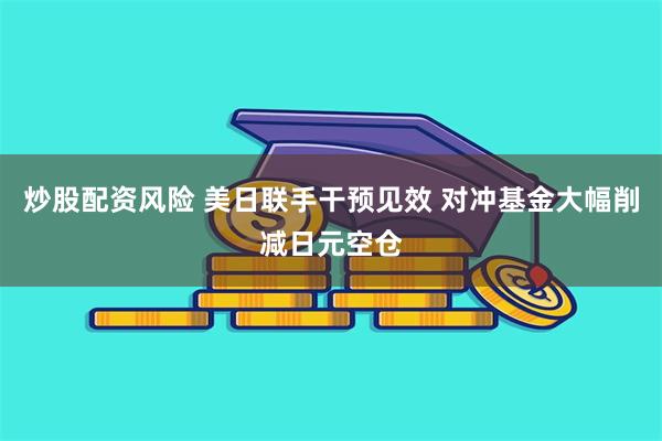 炒股配资风险 美日联手干预见效 对冲基金大幅削减日元空仓
