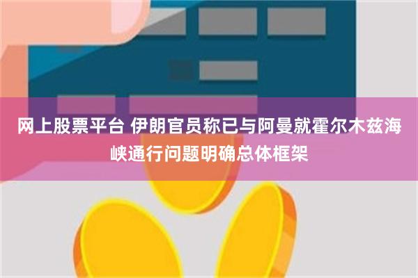 网上股票平台 伊朗官员称已与阿曼就霍尔木兹海峡通行问题明确总体框架