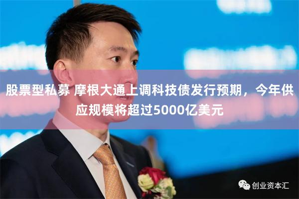 股票型私募 摩根大通上调科技债发行预期，今年供应规模将超过5000亿美元