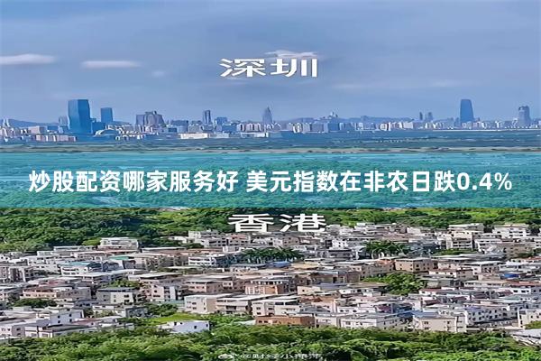 炒股配资哪家服务好 美元指数在非农日跌0.4%