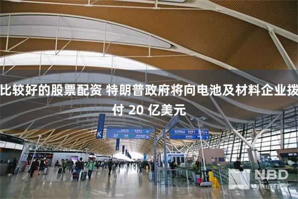比较好的股票配资 特朗普政府将向电池及材料企业拨付 20 亿美元