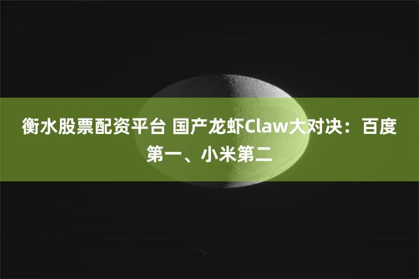 衡水股票配资平台 国产龙虾Claw大对决：百度第一、小米第二