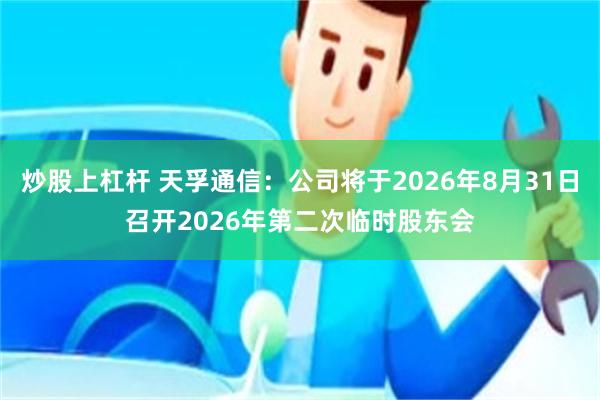 炒股上杠杆 天孚通信：公司将于2026年8月31日召开2026年第二次临时股东会