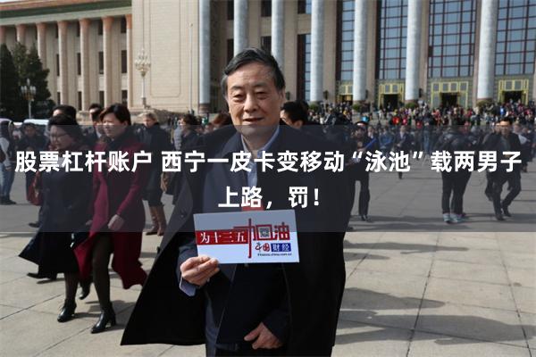 股票杠杆账户 西宁一皮卡变移动“泳池”载两男子上路,罚!