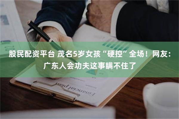 股民配资平台 茂名5岁女孩“硬控”全场！网友：广东人会功夫这事瞒不住了