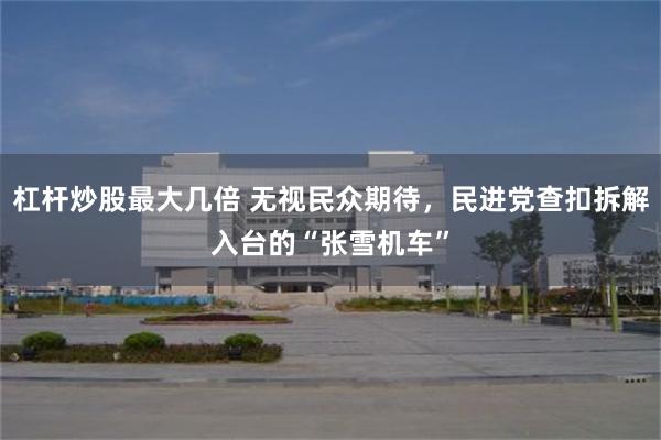 杠杆炒股最大几倍 无视民众期待，民进党查扣拆解入台的“张雪机车”