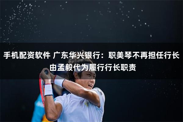 手机配资软件 广东华兴银行：职美琴不再担任行长 由孟毅代为履行行长职责
