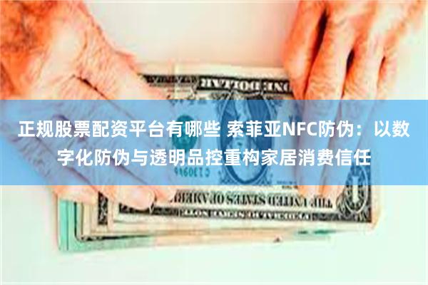 正规股票配资平台有哪些 索菲亚NFC防伪：以数字化防伪与透明品控重构家居消费信任
