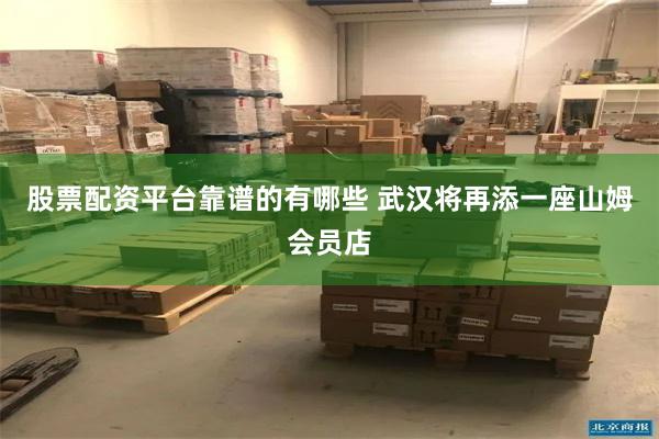 股票配资平台靠谱的有哪些 武汉将再添一座山姆会员店