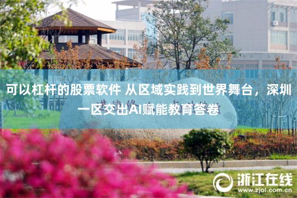 可以杠杆的股票软件 从区域实践到世界舞台，深圳一区交出AI赋能教育答卷