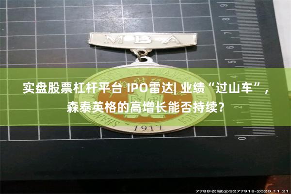 实盘股票杠杆平台 IPO雷达| 业绩“过山车”，森泰英格的高增长能否持续？