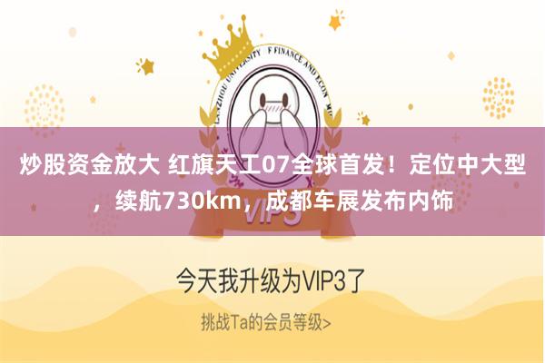 炒股资金放大 红旗天工07全球首发！定位中大型，续航730km，成都车展发布内饰