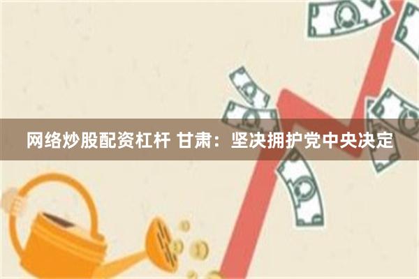 网络炒股配资杠杆 甘肃：坚决拥护党中央决定