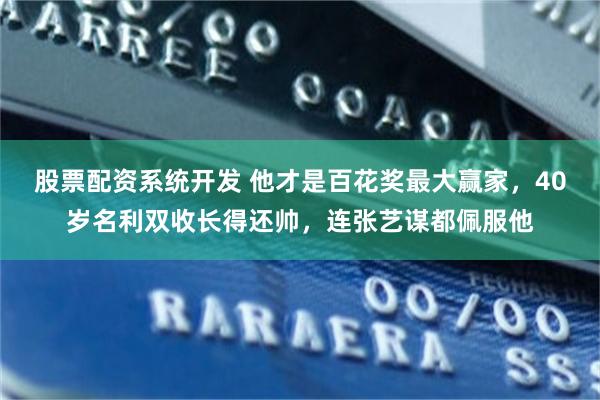 股票配资系统开发 他才是百花奖最大赢家，40岁名利双收长得还帅，连张艺谋都佩服他